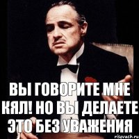 Вы говорите мне КЯЛ! Но вы делаете это без уважения