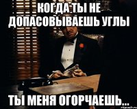 Когда ты не допасовываешь углы Ты меня огорчаешь...