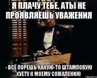 я плачу тебе, аты не проявляешь уважения - ВСЁ порешь какую-то штамповую хуету К МОЕМУ СОЖАЛЕНИЮ