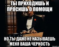 ты приходишь и просишь о помощи но ты даже не называешь меня Ваша Черность