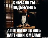 Сначала ты подьёбуешь А потом пиздишь картинки. Смелая!