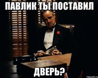 Павлик ты поставил дверь?