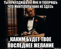 Ты приходишь ко мне и говоришь что монтепульчано не здесь Каким будет твое последнее желание