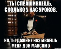 Ты спрашиваешь, сколько у нас уроков, но ты даже не называешь меня Дон Максимо