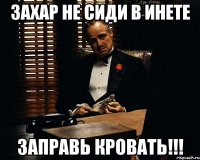 захар не сиди в инете ЗАПРАВЬ КРОВАТЬ!!!