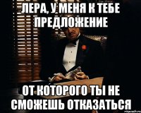 Лера, у меня к тебе предложение от которого ты не сможешь отказаться