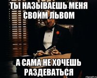 Ты называешь меня своим львом а сама не хочешь раздеваться