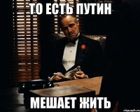 То есть Путин мешает жить