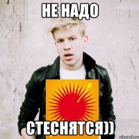 Не надо стеснятся))