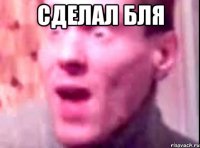 сделал бля 