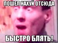 ПОШЕЛ НАХУЙ ОТСЮДА БЫСТРО БЛЯТЬ!