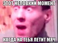 Этот неловкий момент Когда на тебя летит мяч