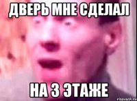 Дверь мне сделал На 3 этаже