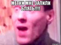 МЕТКИ МНЕ ЗАПИЛИ БЛЯТЬ!!!! 