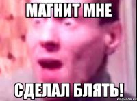 Магнит мне сделал блять!