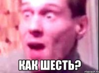  КАК ШЕСТЬ?