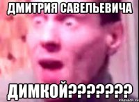 Дмитрия Савельевича Димкой???????