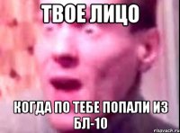 Твое лицо Когда по тебе попали из Бл-10