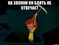 На звонки он блять не отвечает 