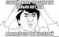 СТОБОЙ ЯВОНО ЧТО ТОНЕ ТАК ТОЛЬКО ВОТ ЧТО А ПОНЯЛ ЭТО ТЫ НОСАТЫЙ