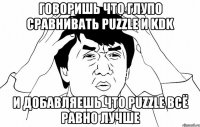 Говоришь что глупо сравнивать Puzzle и KDK и добавляешь что Puzzle всё равно лучше