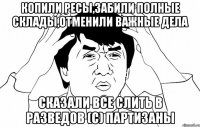 Копили ресы,забили полные склады,отменили важные дела Сказали все слить в разведов (с) Партизаны