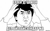 Ертен д/ш жок Деп айтпайсындар ма