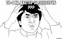 ТО-4 на ДАстер за 21000руб ??? 