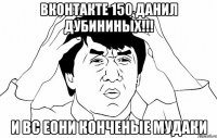 вконтакте 150 данил дубининых!!! И ВС ЕОНИ КОНЧЕНЫЕ МУДАКИ