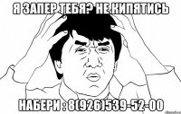 я запер тебя? Не кипятись Набери : 8(926)539-52-00