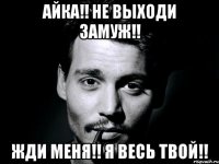 Айка!! Не выходи замуж!! Жди меня!! Я весь твой!!