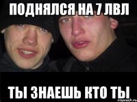 Поднялся на 7 лвл ты знаешь кто ты