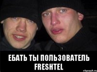  ЕБАТЬ ТЫ ПОЛЬЗОВАТЕЛЬ FRESHTEL