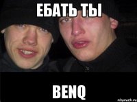 ебать ты benq