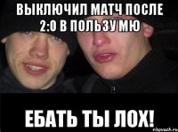 Выключил матч после 2:0 в пользу МЮ Ебать ты ЛОХ!