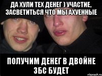 да хули тех денег ) участие, засветиться что мы ахуенные получим денег в двойне збс будет