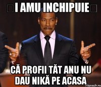 ȘI AMU INCHIPUIEȚ CĂ PROFII TĂT ANU NU DAU NIKĂ PE ACASA