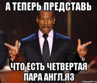 а теперь представь что есть четвертая пара англ.яз