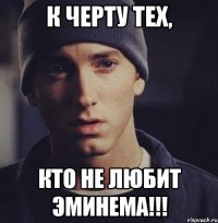 К ЧЕРТУ ТЕХ, КТО НЕ ЛЮБИТ ЭМИНЕМА!!!