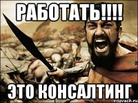 Работать!!!! Это консалтинг