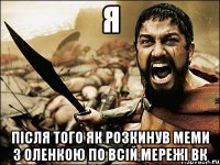 я після того як розкинув меми з оленкою по всій мережі вк