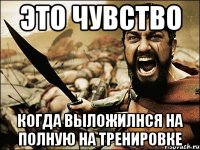 Это чувство когда выложилнся на полную на тренировке