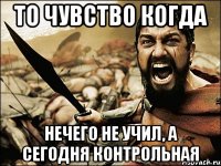 То чувство когда нечего не учил, а сегодня контрольная