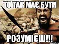 ТО ТАК МАЄ БУТИ РОЗУМІЄШ!!!