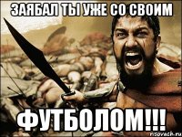 ЗАЯБАЛ ТЫ УЖЕ СО СВОИМ футболом!!!