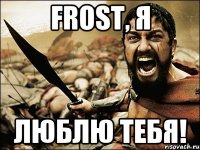 Frost, я люблю тебя!