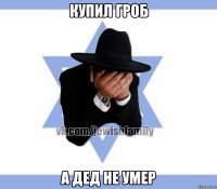 Купил гроб А дед не умер