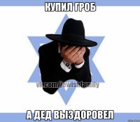 Купил гроб А дед выздоровел