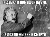 я дебил и помешон на уме я лох по жызни и смерти