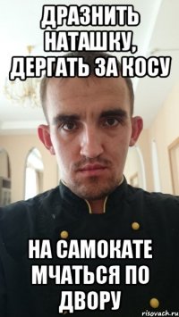 дразнить наташку, дергать за косу на самокате мчаться по двору